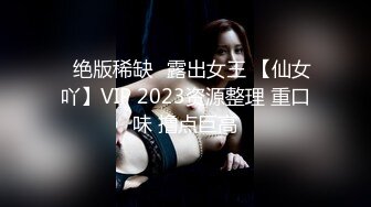 ✿绝版稀缺✿露出女王 【仙女吖】VIP 2023资源整理 重口味 撸点巨高