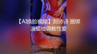 【AI换脸视频】刘诗诗 捆绑滴蜡烛调教性爱