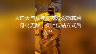 大白天与女神女友爱爱微露脸，身材无敌，女上位站立式后入艹