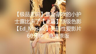 【极品无码】最会潮吹的小护士露比来了【上篇】顶级色影【Ed_Mosaic】无码性爱影片60分钟，高清原版