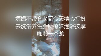 嫖娼不带套老哥今天精心打扮去洗浴养生会所撩妹泡浴按摩啪啪一条龙