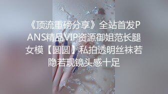 《顶流重磅分享》全站首发PANS精品VIP资源御姐范长腿女模【圆圆】私拍透明丝袜若隐若现镜头感十足