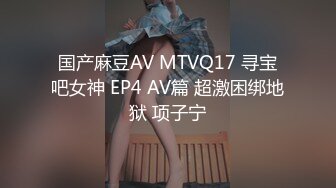 国产麻豆AV MTVQ17 寻宝吧女神 EP4 AV篇 超激困绑地狱 项子宁