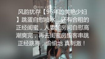 风韵犹存【96年的美艳少妇】跳蛋自慰喷水，还有合租的正经闺蜜，人妻回房间自慰高潮爽完，再去闺蜜房里客串跳正经跳舞，偷偷地 真刺激！