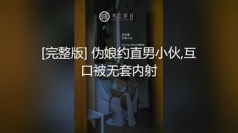 [完整版] 伪娘约直男小伙,互口被无套内射