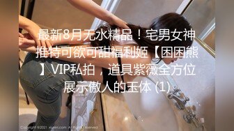 最新8月无水精品！宅男女神推特可欲可甜福利姬【困困熊】VIP私拍，道具紫薇全方位展示傲人的玉体 (1)