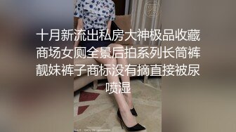 十月新流出私房大神极品收藏商场女厕全景后拍系列长筒裤靓妹裤子商标没有摘直接被尿喷湿