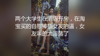 两个大学生在酒店开房，在淘宝买的自慰棒插女友的逼，女友叫的太淫荡了