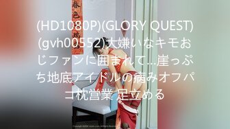 (HD1080P)(GLORY QUEST)(gvh00552)大嫌いなキモおじファンに囲まれて…崖っぷち地底アイドルの病みオフパコ枕営業 足立める