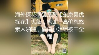 海外探花精品系列【东京男优探花】大街上搭讪，高价忽悠素人啪啪，偷拍小姐姐被干全程