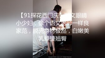 【91探花西门庆】斯文眼睛小少妇，像个语文老师一样良家范，脱光身材极品，白嫩美乳蜂腰翘臀