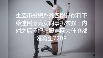 坐盜市投稿系列四眼仔飲料下藥迷倒漂亮女同事扒衣强干內射之后還把衣服穿回去什麼都沒發生720P