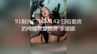 91制片厂 KCM142 日租套房的榨精按摩服务 李娜娜