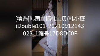 [精选]韩国主播韩宝贝(韩小薇)Double101_20210912143023_1编号17D8DC0F