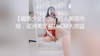 【媚黑少女】为了打入美国市场，亚洲美女被18CM大屌猛插.