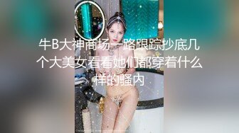 牛B大神商场一路跟踪抄底几个大美女看看她们都穿着什么样的骚内