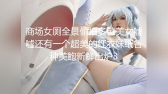 商场女厕全景偷拍多位美女嘘嘘还有一个超美的红衣妹纸各种美鲍新鲜出炉3