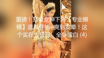 重磅！顶级女神下海【专业嫩模】道具狂插~爽到发晕！这个实在太极品，全身雪白 (4)