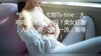 气质模特儿-尤物Ts-tine：大鸡鸡上锁，见过吗？美女肛塞，大奶人美，发骚一流，看得我直硬硬！