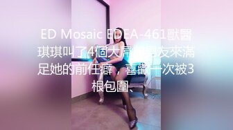 ED Mosaic EDEA-461獸醫琪琪叫了4個大屌前男友來滿足她的前任癖，喜歡一次被3根包圍、