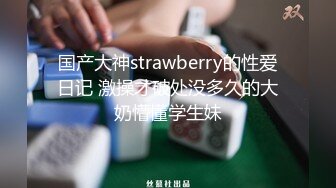 国产大神strawberry的性爱日记 激操才破处没多久的大奶懵懂学生妹