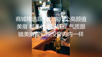 商城精选跟随抄底几个高颜值美眉 都是性感好屁屁 气质眼镜美眉貌似跟没穿内内一样