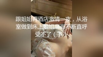 跟姐姐再酒店激情一夜，从浴室做到床上姐姐高潮不断直呼受不了（下）