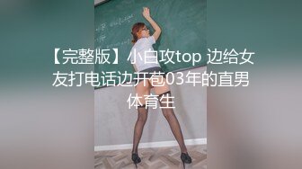 【完整版】小白攻top 边给女友打电话边开苞03年的直男体育生