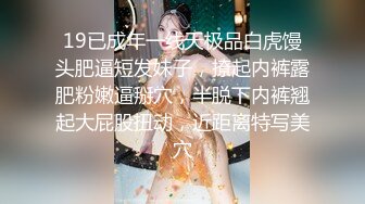 19已成年一线天极品白虎馒头肥逼短发妹子，撩起内裤露肥粉嫩逼掰穴，半脱下内裤翘起大屁股扭动，近距离特写美穴