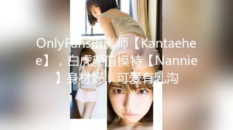 OnlyFans摄影师【Kantaehee】，白虎颜值模特【Nannie】身材好，可爱有乳沟