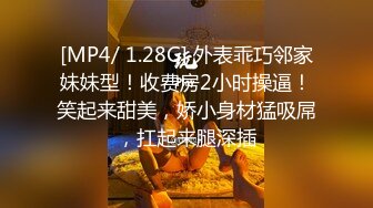 [MP4/ 1.28G] 外表乖巧邻家妹妹型！收费房2小时操逼！笑起来甜美，娇小身材猛吸屌，扛起来腿深插