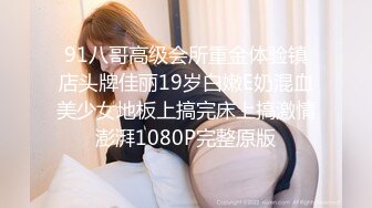 91八哥高级会所重金体验镇店头牌佳丽19岁白嫩E奶混血美少女地板上搞完床上搞激情澎湃1080P完整原版