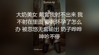 大奶美女 戴套我射不出来 我不射在里面 要死怀孕了怎么办 被忽悠无套输出 奶子哗哗 呻吟不停