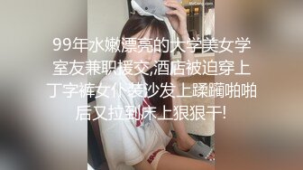 99年水嫩漂亮的大学美女学室友兼职援交,酒店被迫穿上丁字裤女仆装沙发上蹂躏啪啪后又拉到床上狠狠干!