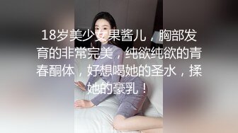 18岁美少女果酱儿，胸部发育的非常完美，纯欲纯欲的青春酮体，好想喝她的圣水，揉她的豪乳！