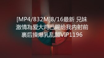 [MP4/832M]8/16最新 兄妹激情為爱大鸡巴赐给我内射前裹后操爆乳乱颤VIP1196