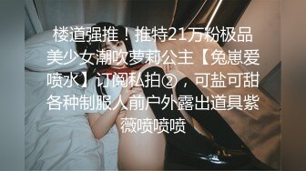 楼道强推！推特21万粉极品美少女潮吹萝莉公主【兔崽爱喷水】订阅私拍②，可盐可甜各种制服人前户外露出道具紫薇喷喷喷