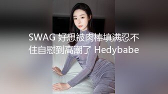 SWAG 好想被肉棒填满忍不住自慰到高潮了 Hedybabe