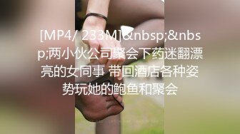 [MP4/ 233M]&nbsp;&nbsp;两小伙公司聚会下药迷翻漂亮的女同事 带回酒店各种姿势玩她的鲍鱼和聚会