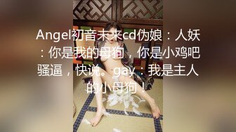 Angel初音未来cd伪娘：人妖：你是我的母狗，你是小鸡吧骚逼，快说。gay：我是主人的小母狗！