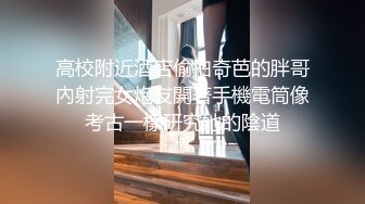 高校附近酒店偷拍奇芭的胖哥內射完女炮友開著手機電筒像考古一樣研究她的陰道