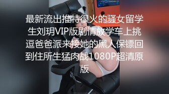 最新流出推特很火的骚女留学生刘玥VIP版剧情放学车上挑逗爸爸派来接她的黑人保镖回到住所生猛肉战1080P超清原版