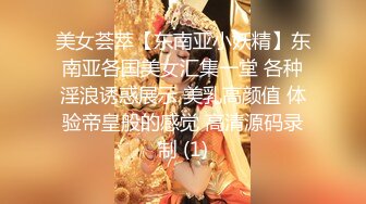 美女荟萃【东南亚小妖精】东南亚各国美女汇集一堂 各种淫浪诱惑展示 美乳高颜值 体验帝皇般的感觉 高清源码录制 (1)