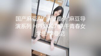 国产麻豆AV 麻豆番外 麻豆导演系列 HPP0007 爽干青春女学生 李曼尼