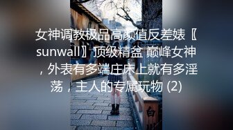 女神调教极品高颜值反差婊〖sunwall〗顶级精盆 巅峰女神，外表有多端庄床上就有多淫荡，主人的专属玩物 (2)