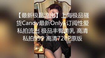 【最新极品流出】上海极品骚货Candy最新OnlyF订阅性爱私拍流出 极品丰臀美乳 高清私拍99P 高清720P原版