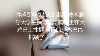 性感黑丝伪娘CD甜甜 被四眼仔大学生操菊花，骑乘坐在大鸡巴上抽插 自己的小鸡巴也摇硬了，舒服呀！