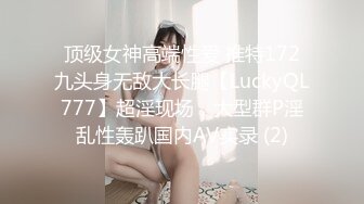 顶级女神高端性爱 推特172九头身无敌大长腿【LuckyQL777】超淫现场，大型群P淫乱性轰趴国内AV实录 (2)