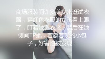 商场服装间许多美女来逛试衣服，穿红色衣服的女孩看上眼了，盯着她选衣服，然后在她侧间TP她，若隐若现的小包子，好害怕被发现！