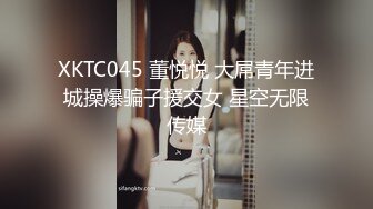 XKTC045 董悦悦 大屌青年进城操爆骗子援交女 星空无限传媒